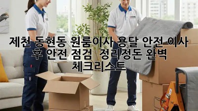 제천 동현동 원룸이사 용달 안전: 이사 후 안전 점검 & 정리정돈 완벽 체크리스트! 💯